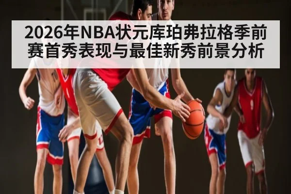 2026年NBA状元库珀弗拉格季前赛首秀表现与最佳新秀前景分析