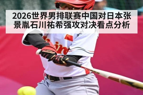 2026世界男排联赛中国对日本张景胤石川祐希强攻对决看点分析