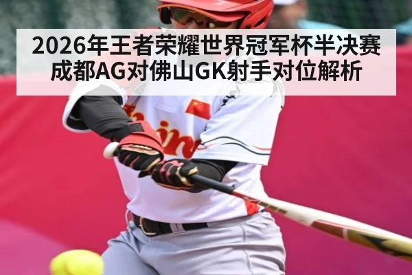 2026年王者荣耀世界冠军杯半决赛成都AG对佛山GK射手对位解析